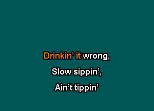 DrinkiW it wrong,

Slow sippin',

Ain t tippiw
