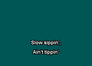 Slow sippin',

Ain t tippiw