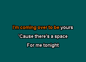 I'm coming overto be yours

'Cause there's a space

For me tonight