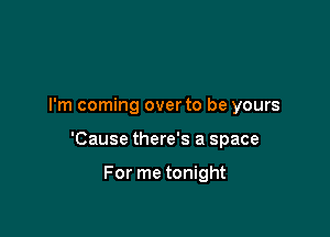 I'm coming overto be yours

'Cause there's a space

For me tonight
