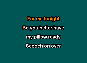 For me tonight

So you better have
my pillow ready

Scooch on over