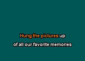 Hung the pictures up

of all our favorite memories