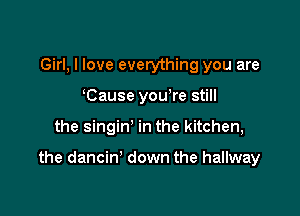 Girl, I love everything you are
Cause you re still

the singin' in the kitchen,

the dancin' down the hallway