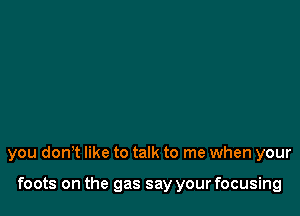 you don't like to talk to me when your

foots on the gas say your focusing