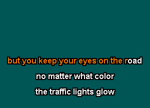 but you keep your eyes on the road

no matter what color

the traffic lights glow