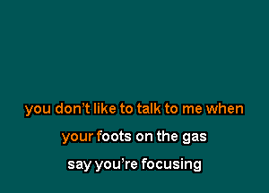 you don,t like to talk to me when

your foots on the gas

say you're focusing