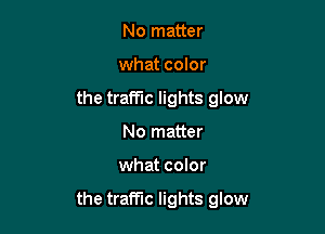 No matter
what color

the tramc lights glow
No matter

what color

the traffic lights glow
