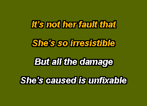 It's not her fault that

She's so irresistibte

But all the damage

She's caused is unfixable