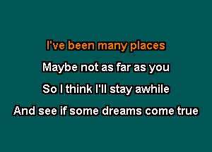 I've been many places

Maybe not as far as you

So Ithink I'll stay awhile

And see if some dreams come true