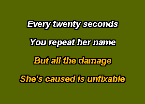 Every twenty seconds

You repeat her name

But a the damage

She's caused is unfbrabie