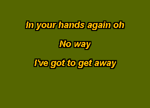 In your hands again oh

No way

I've got to get away