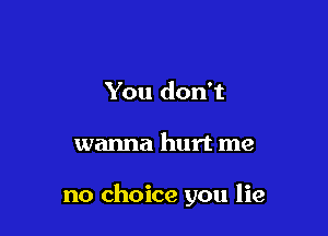 You don't

wanna hurt me

no choice you lie