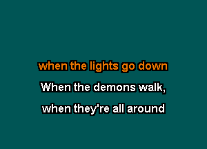 when the lights go down

When the demons walk,

when they're all around