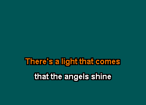 There's a light that comes

that the angels shine