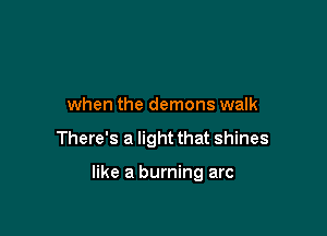 when the demons walk

There's a light that shines

like a burning arc