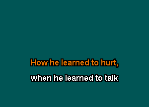 How he learned to hurt,

when he learned to talk