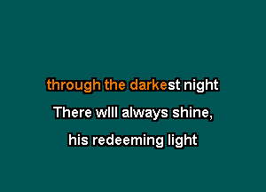 through the darkest night

There will always shine,

his redeeming light