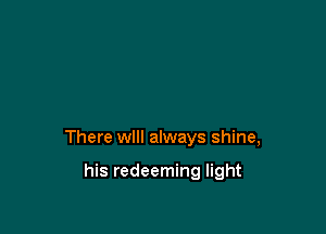 There will always shine,

his redeeming light