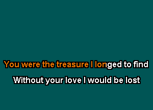 You were the treasure I longed to fmd

Without your love I would be lost