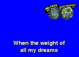 When the weight of
all my dreams