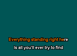 Everything standing right here

Is all you'll ever try to find