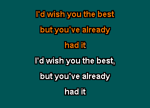 I'd wish you the best
but you've already
had it

I'd wish you the best,

but you've already
had it