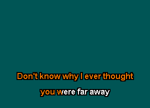 Don't know why I ever thought

you were far away