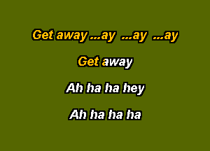 Get away...ay ...ay ...ay

Get away
Ah ha ha hey

A!) ha ha ha