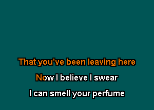 That you've been leaving here

Now I believe I swear

I can smell your perfume