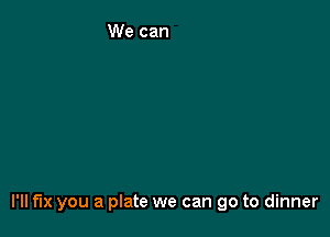 I'll fix you a plate we can go to dinner