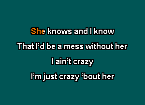 She knows and I know
That Pd be a mess without her

I ain't crazy

ijust crazy bout her