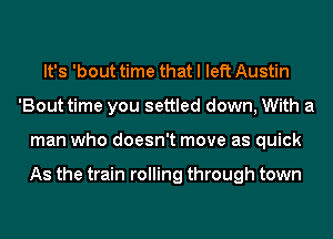 It's 'bout time that I left Austin
'Bout time you settled down, With a
man who doesn't move as quick

As the train rolling through town