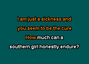 I amjust a sickness and
you seem to be the cure

How much can a

southern girl honestly endure?