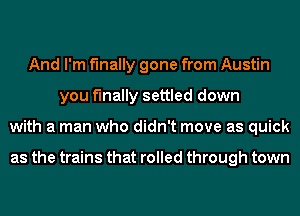 And I'm finally gone from Austin
you finally settled down
with a man who didn't move as quick

as the trains that rolled through town