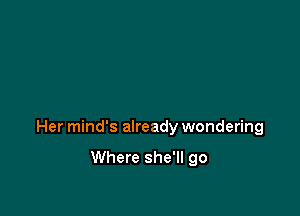 Her mind's already wondering

Where she'll go