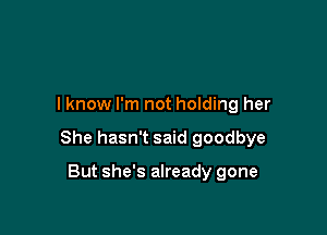 I know I'm not holding her

She hasn't said goodbye

But she's already gone
