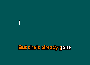 But she's already gone