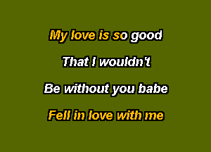 My love is so good

That! wouidn't

Be without you babe

Fell in love with me
