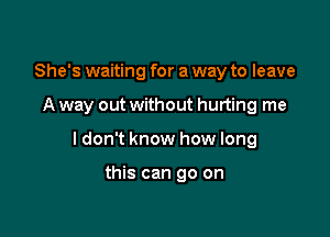 She's waiting for a way to leave

A way out without hurting me

I don't know how long

this can go on