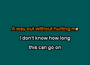 A way out without hurting me

I don't know how long

this can go on