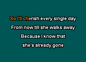 So I'll cherish every single day
From now till she walks away

Because I know that

she's already gone