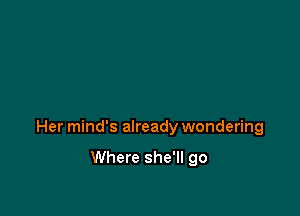 Her mind's already wondering

Where she'll go