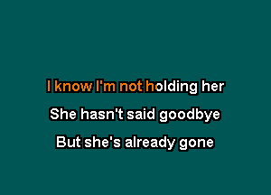 I know I'm not holding her

She hasn't said goodbye

But she's already gone