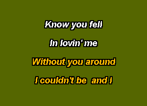 Know you fall

In Iovin'me

Without you around

I couldn't be and 1