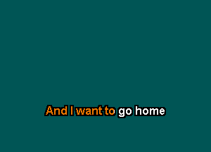 And I want to go home