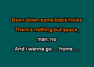 Been down some black holes

There's nothing but space,

man, no

And i wanna go ..... home .....