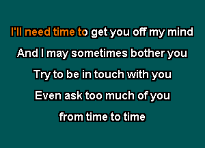 I'll need time to get you off my mind
And I may sometimes bother you
Try to be in touch with you
Even ask too much ofyou

from time to time