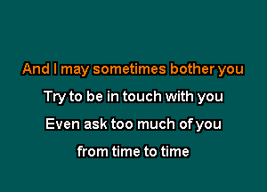 And I may sometimes bother you

Try to be in touch with you

Even ask too much ofyou

from time to time