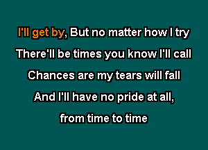 I'll get by, But no matter how I try
There'll be times you know I'll call
Chances are my tears will fall
And I'll have no pride at all,

from time to time