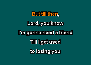 But till then,

Lord, you know

I'm gonna need a friend

Till I get used

to losing you